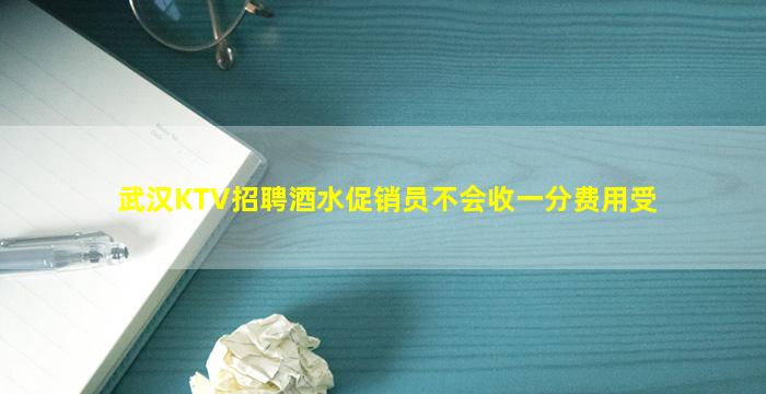武汉KTV招聘酒水促销员不会收一分费用受
