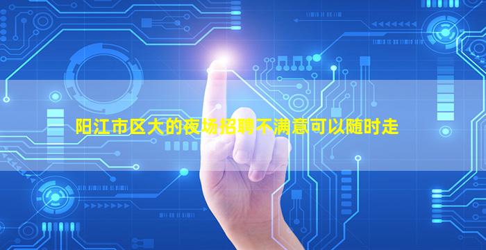 阳江市区大的夜场招聘不满意可以随时走